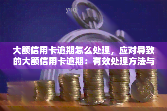 大额信用卡逾期怎么处理，应对导致的大额信用卡逾期：有效处理方法与建议