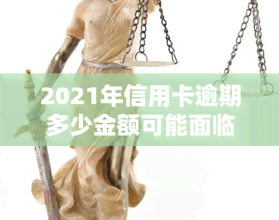 2021年信用卡逾期多少金额可能面临刑事处罚？2020年及以前的逾期规定又如何？