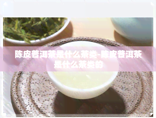 陈皮普洱茶是什么茶类-陈皮普洱茶是什么茶类的