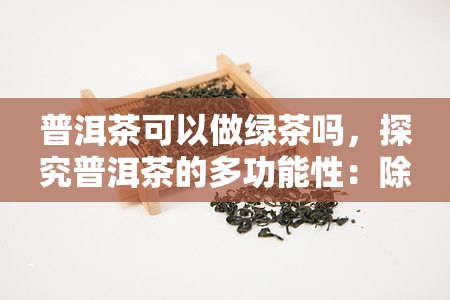 普洱茶可以做绿茶吗，探究普洱茶的多功能性：除了饮用，它还能否被用作绿茶？