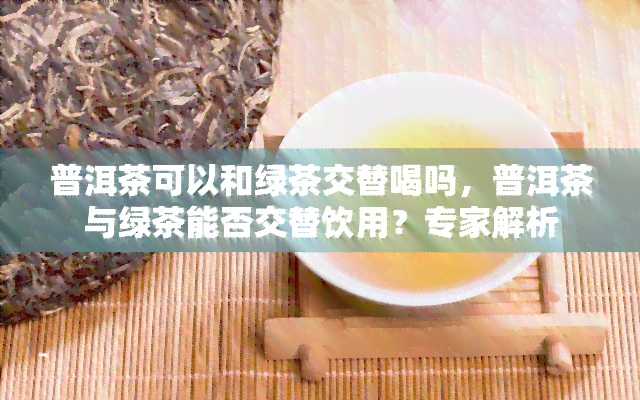 普洱茶可以和绿茶交替喝吗，普洱茶与绿茶能否交替饮用？专家解析