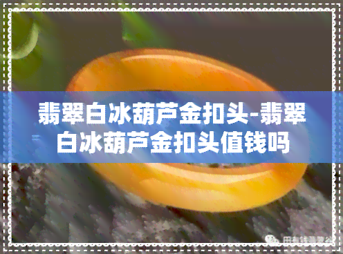 翡翠白冰葫芦金扣头-翡翠白冰葫芦金扣头值钱吗