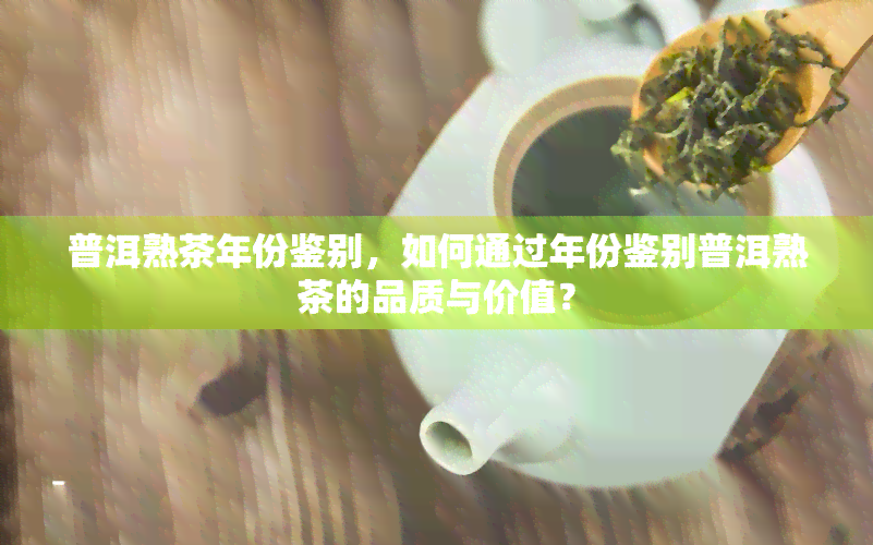 普洱熟茶年份鉴别，如何通过年份鉴别普洱熟茶的品质与价值？