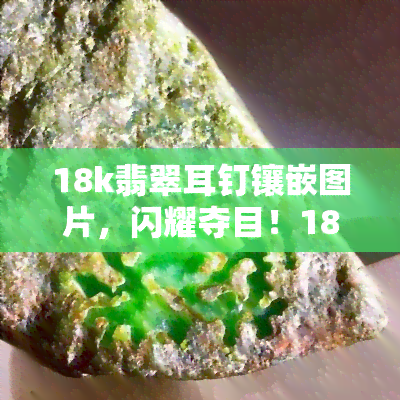 18k翡翠耳钉镶嵌图片，闪耀夺目！18K金翡翠耳钉镶嵌美图欣赏