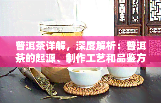 普洱茶详解，深度解析：普洱茶的起源、制作工艺和品鉴方法