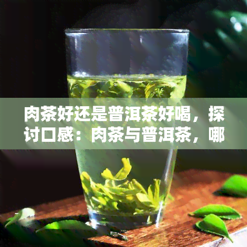 肉茶好还是普洱茶好喝，探讨口感：肉茶与普洱茶，哪一种更胜一筹？