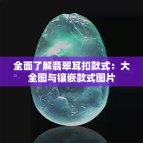 全面了解翡翠耳扣款式：大全图与镶嵌款式图片