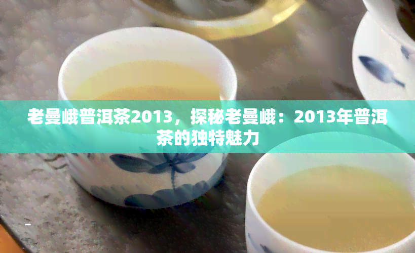 老曼峨普洱茶2013，探秘老曼峨：2013年普洱茶的独特魅力