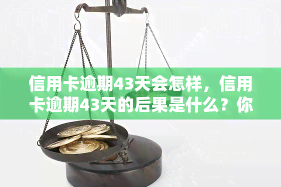 信用卡逾期43天会怎样，信用卡逾期43天的后果是什么？你需要知道的一切