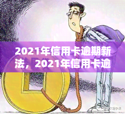 2021年信用卡逾期新法，2021年信用卡逾期新法出台，持卡人需要注意哪些变化？