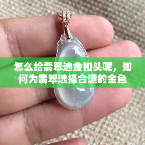 怎么给翡翠选金扣头呢，如何为翡翠选择合适的金色扣头？