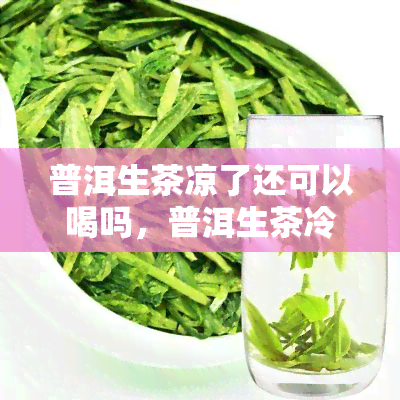 普洱生茶凉了还可以喝吗，普洱生茶冷却后是否还能饮用？