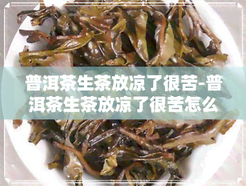 普洱茶生茶放凉了很苦-普洱茶生茶放凉了很苦怎么回事