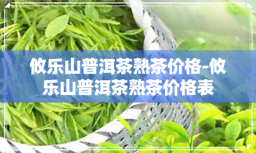 攸乐山普洱茶熟茶价格-攸乐山普洱茶熟茶价格表