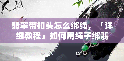 翡翠带扣头怎么绑绳，「详细教程」如何用绳子绑翡翠带扣头？超简单步骤教会你！