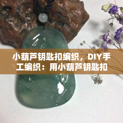 小葫芦钥匙扣编织，DIY手工编织：用小葫芦钥匙扣点缀你的生活