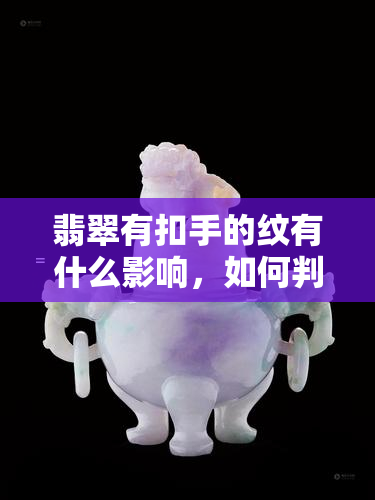 翡翠有扣手的纹有什么影响，如何判断翡翠手镯是否有扣手纹？这对价值有何影响？