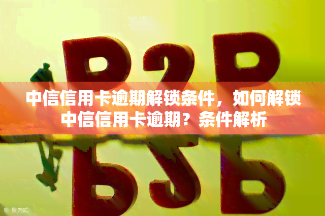 中信信用卡逾期解锁条件，如何解锁中信信用卡逾期？条件解析