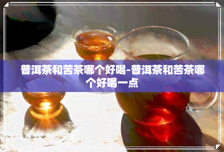 普洱茶和苦茶哪个好喝-普洱茶和苦茶哪个好喝一点