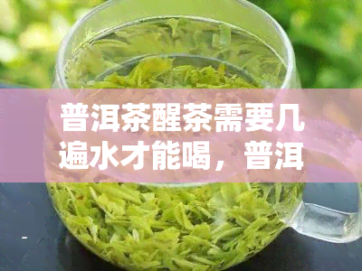 普洱茶醒茶需要几遍水才能喝，普洱茶醒茶：几遍水冲泡最合适？