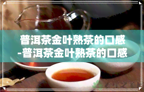 普洱茶金叶熟茶的口感-普洱茶金叶熟茶的口感怎么样