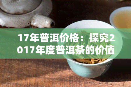 17年普洱价格：探究2017年度普洱茶的价值与市场行情