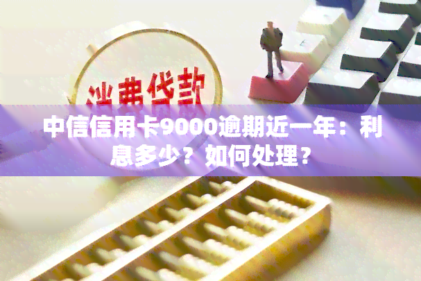 中信信用卡9000逾期近一年：利息多少？如何处理？