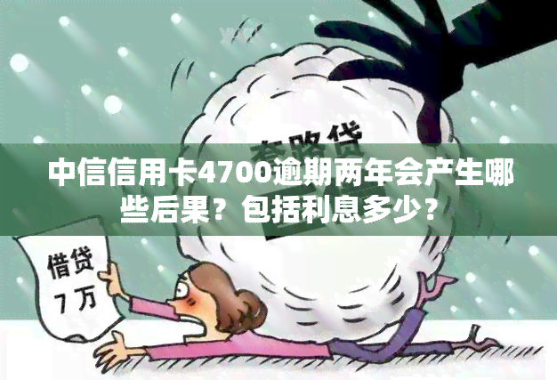 中信信用卡4700逾期两年会产生哪些后果？包括利息多少？