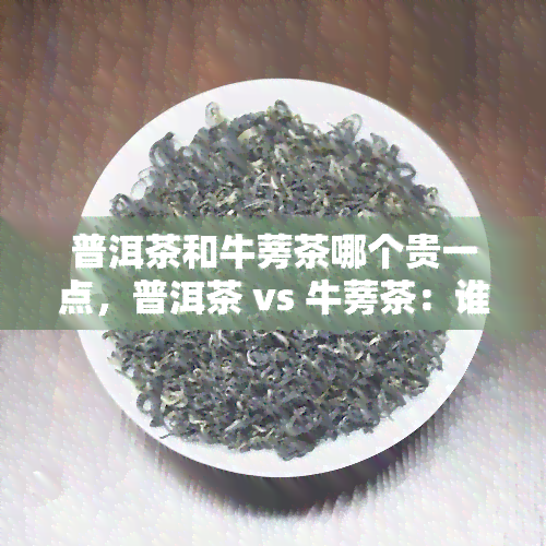 普洱茶和牛蒡茶哪个贵一点，普洱茶 vs 牛蒡茶：谁更贵？