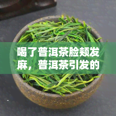 喝了普洱茶脸颊发麻，普洱茶引发的尴尬：喝后脸颊发麻的体验