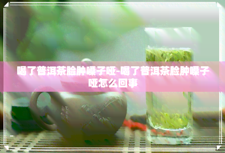 喝了普洱茶脸肿嗓子哑-喝了普洱茶脸肿嗓子哑怎么回事