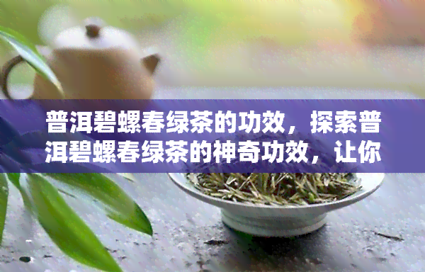 普洱碧螺春绿茶的功效，探索普洱碧螺春绿茶的神奇功效，让你健更上一层楼！