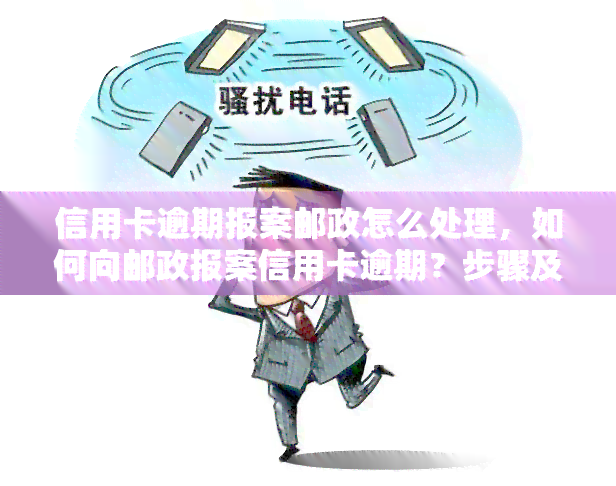 信用卡逾期报案邮政怎么处理，如何向邮政报案信用卡逾期？步骤及处理方法解析