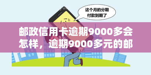 邮政信用卡逾期9000多会怎样，逾期9000多元的邮政信用卡会带来什么后果？