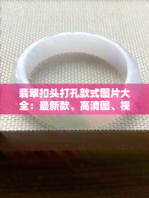 翡翠扣头打孔款式图片大全：最新款、高清图、视频