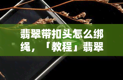 翡翠带扣头怎么绑绳，「教程」翡翠带扣头如何系绳？新手也能轻松学会！