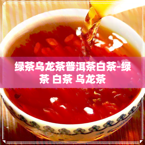 绿茶乌龙茶普洱茶白茶-绿茶 白茶 乌龙茶