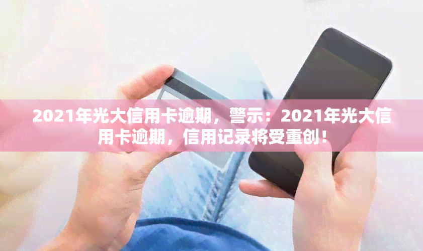 2021年光大信用卡逾期，警示：2021年光大信用卡逾期，信用记录将受重创！