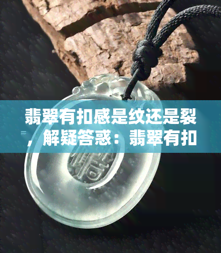 翡翠有扣感是纹还是裂，解疑答惑：翡翠有扣感，是纹还是裂？