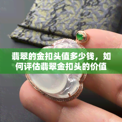 翡翠的金扣头值多少钱，如何评估翡翠金扣头的价值？