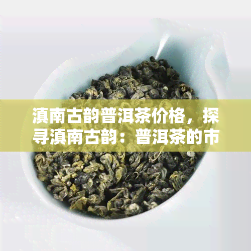 滇南古韵普洱茶价格，探寻滇南古韵：普洱茶的市场价格解析