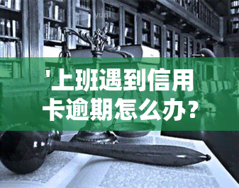 '上班遇到信用卡逾期怎么办？工作繁忙导致还款误，如何解决逾期问题？'