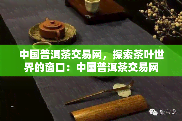 中国普洱茶交易网，探索茶叶世界的窗口：中国普洱茶交易网