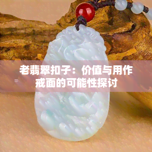 老翡翠扣子：价值与用作戒面的可能性探讨