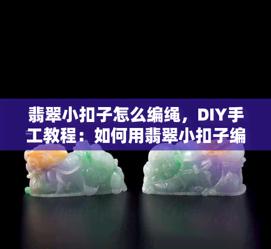 翡翠小扣子怎么编绳，DIY手工教程：如何用翡翠小扣子编织出美丽的项链或手链？