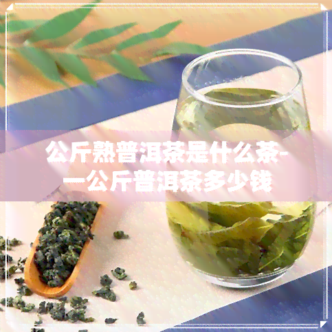 公斤熟普洱茶是什么茶-一公斤普洱茶多少钱