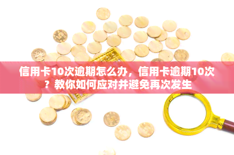 信用卡10次逾期怎么办，信用卡逾期10次？教你如何应对并避免再次发生