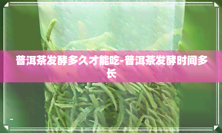 普洱茶发酵多久才能吃-普洱茶发酵时间多长