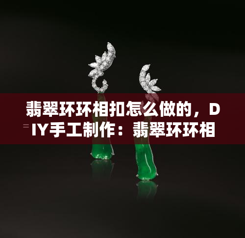 翡翠环环相扣怎么做的，DIY手工制作：翡翠环环相扣的教程