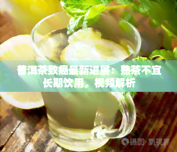 普洱茶致癌最新进展：熟茶不宜长期饮用，视频解析